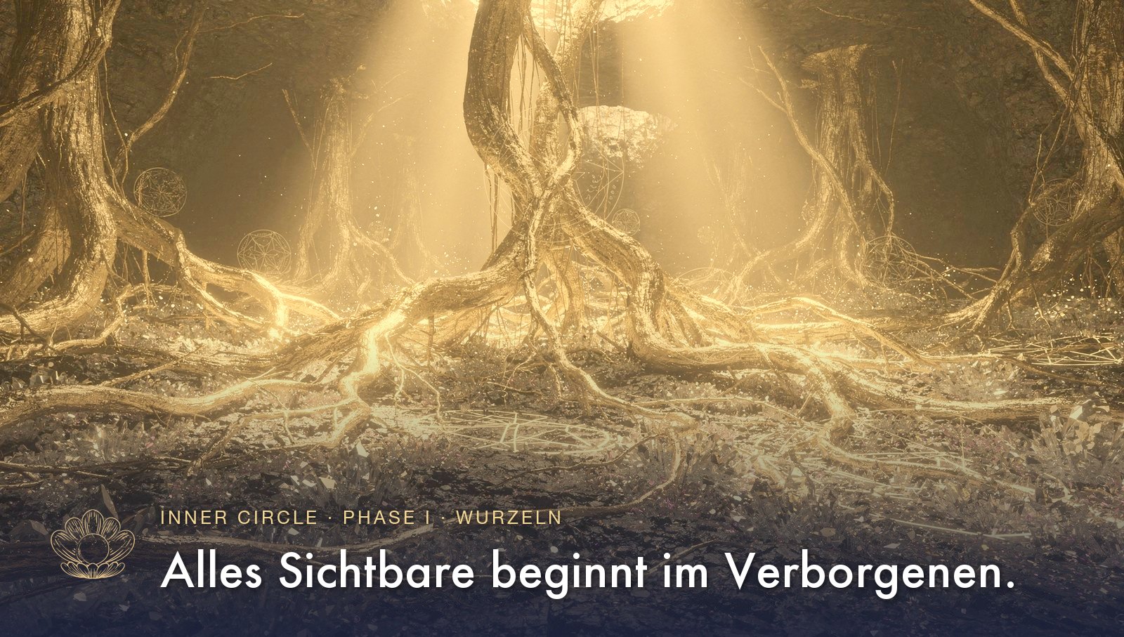 Phase I, Wurzeln: goldene Wurzeln im Licht. Alles Sichtbare beginnt im Verborgenen.